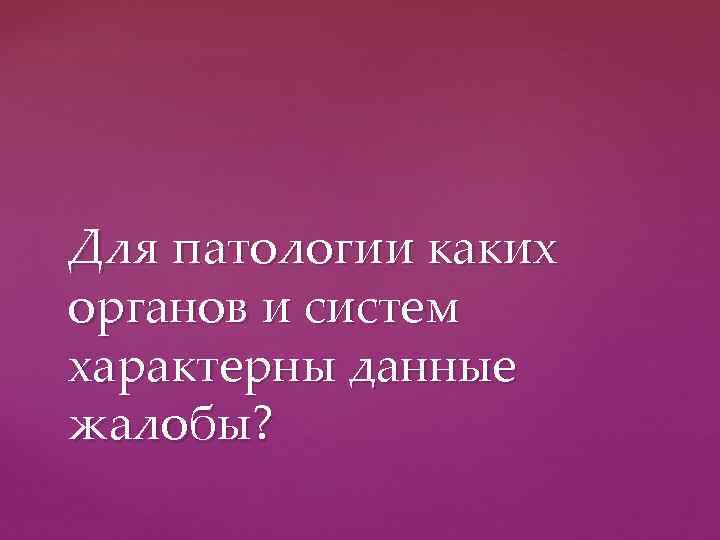 Для патологии каких органов и систем характерны данные жалобы? 