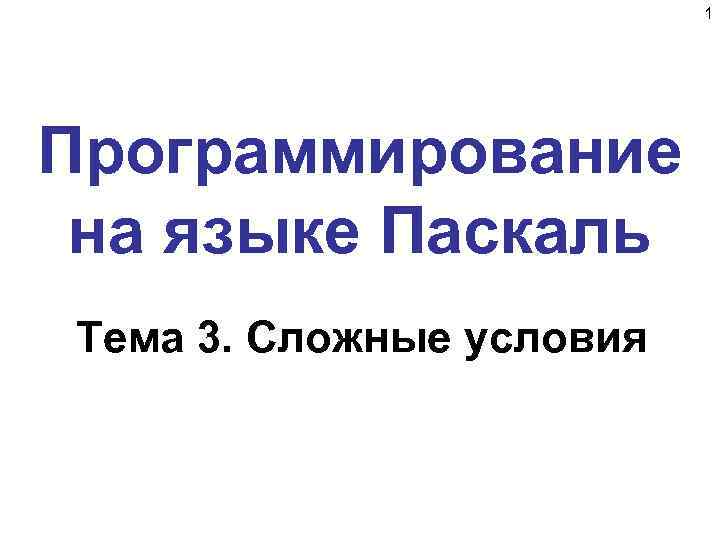 1 Программирование на языке Паскаль Тема 3. Сложные условия 