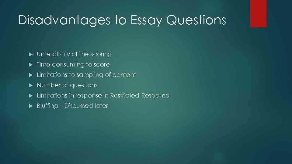 Disadvantages to Essay Questions Unreliability of the scoring Time consuming to score Limitations to