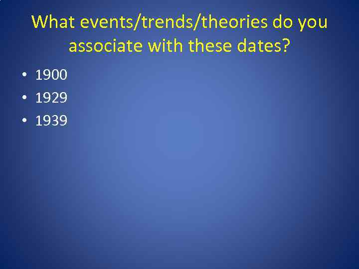 What events/trends/theories do you associate with these dates? • 1900 • 1929 • 1939