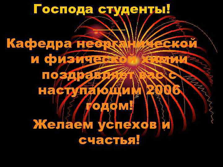 Господа студенты! _____ Кафедра неорганической и физической химии поздравляет вас с наступающим 2006 годом!