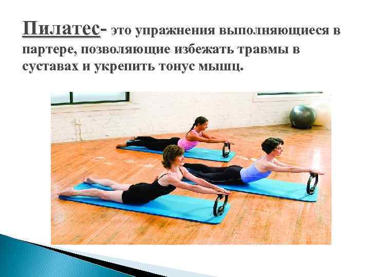 Пилатес- это упражнения выполняющиеся в партере, позволяющие избежать травмы в суставах и укрепить тонус