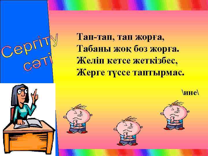 Тап-тап, тап жорға, Табаны жоқ боз жорға. Желіп кетсе жеткізбес, Жерге түссе таптырмас. ине