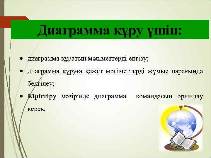 Диаграмма құру үшін: диаграмма құратын мәліметтерді енгізу; диаграмма құруға қажет мәліметтерді жұмыс парағында белгілеу;