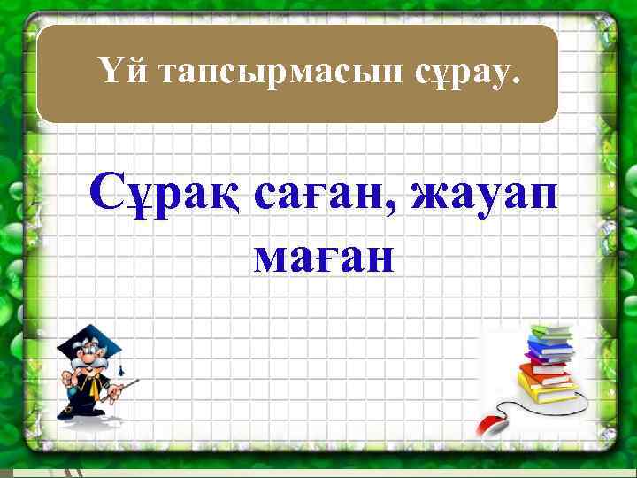  Үй тапсырмасын сұрау. Сұрақ саған, жауап маған 