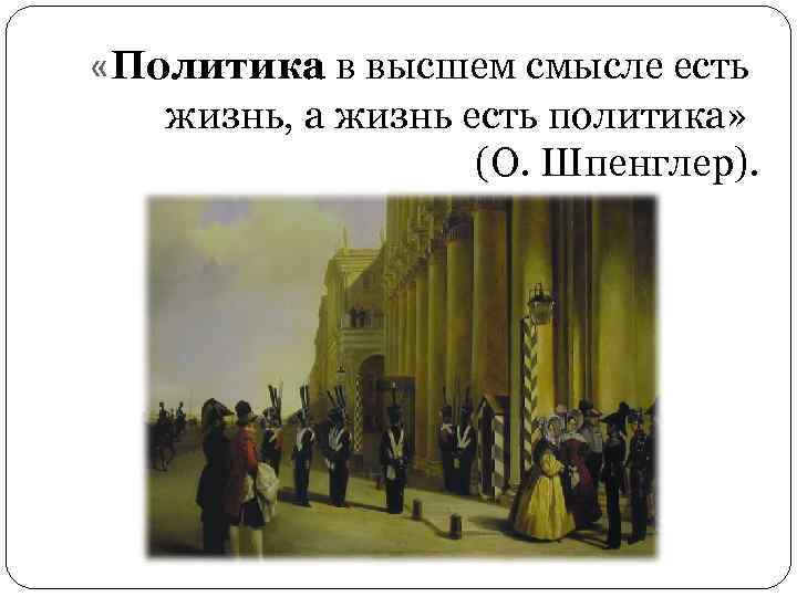  «Политика в высшем смысле есть жизнь, а жизнь есть политика» (О. Шпенглер). 