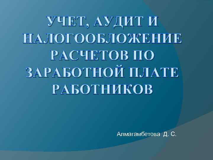 УЧЕТ, АУДИТ И НАЛОГООБЛОЖЕНИЕ РАСЧЕТОВ ПО ЗАРАБОТНОЙ ПЛАТЕ РАБОТНИКОВ Алмагамбетова Д. С. 