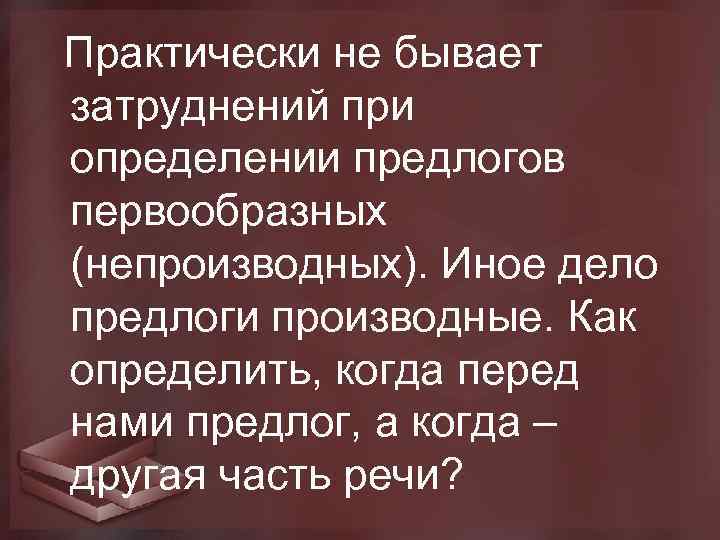  Практически не бывает затруднений при определении предлогов первообразных (непроизводных). Иное дело предлоги производные.