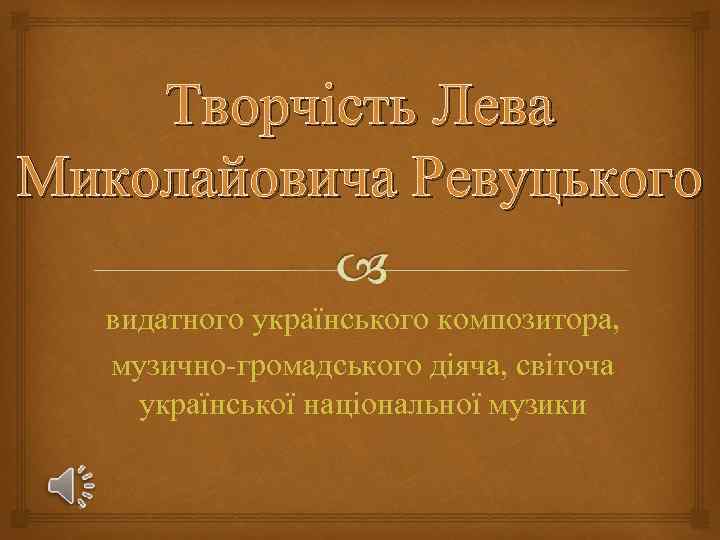 Творчість Лева Миколайовича Ревуцького видатного українського композитора, музично-громадського діяча, світоча української національної музики 
