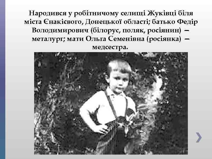 Народився у робітничому селищі Жуківці біля міста Єнакієвого, Донецької області; батько Федір Володимирович (білорус,