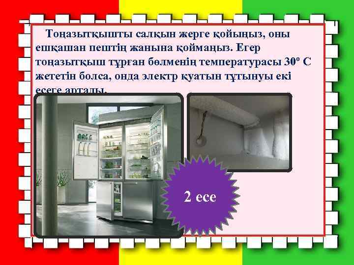 Тоңазытқышты салқын жерге қойыңыз, оны ешқашан пештің жанына қоймаңыз. Егер тоңазытқыш тұрған бөлменің температурасы