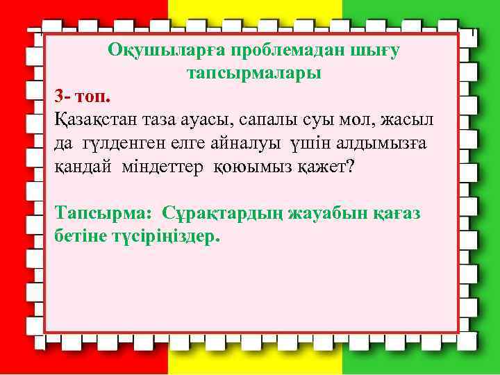 Оқушыларға проблемадан шығу тапсырмалары 3 - топ. Қазақстан таза ауасы, сапалы суы мол, жасыл
