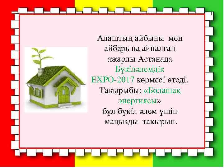 Алаштың айбыны мен айбарына айналған ажарлы Астанада Бүкіләлемдік EXPO-2017 көрмесі өтеді. Тақырыбы: «Болашақ энергиясы»