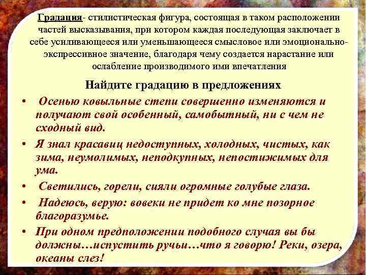 Градация- стилистическая фигура, состоящая в таком расположении частей высказывания, при котором каждая последующая заключает