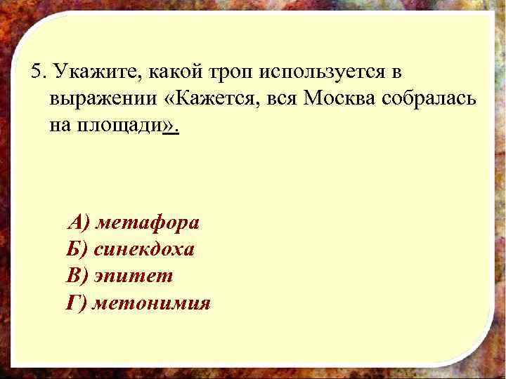 5. Укажите, какой троп используется в выражении «Кажется, вся Москва собралась на площади» .