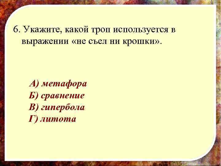 6. Укажите, какой троп используется в выражении «не съел ни крошки» . А) метафора