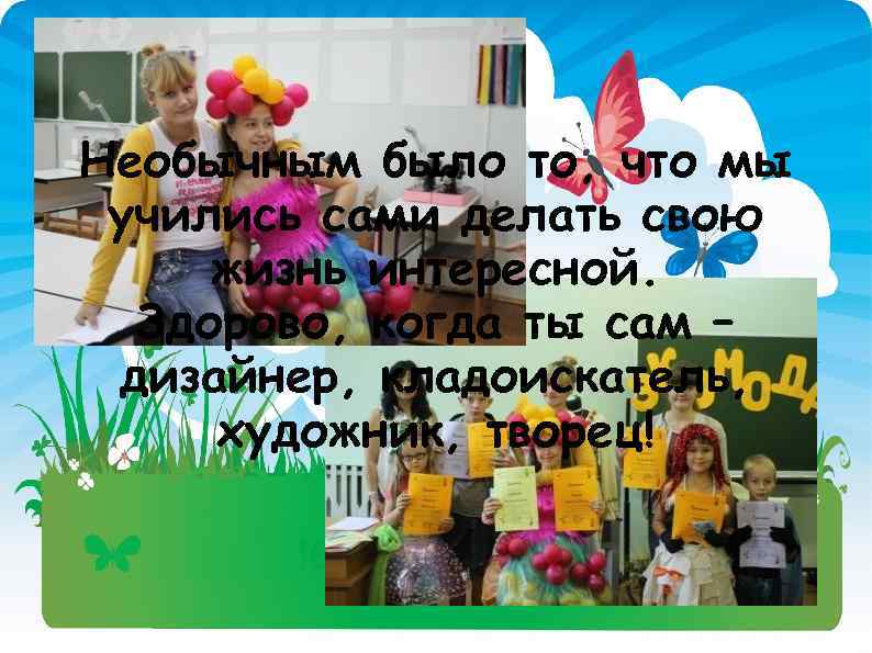 Необычным было то, что мы учились сами делать свою жизнь интересной. Здорово, когда ты