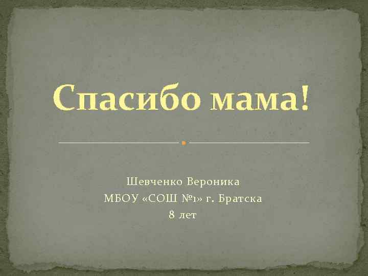 Спасибо мама! Шевченко Вероника МБОУ «СОШ № 1» г. Братска 8 лет 