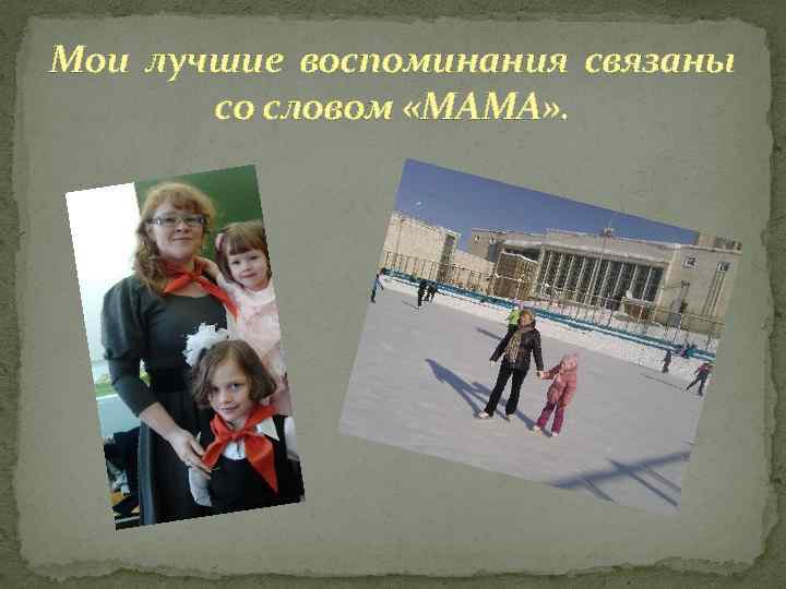 Мои лучшие воспоминания связаны со словом «МАМА» . 