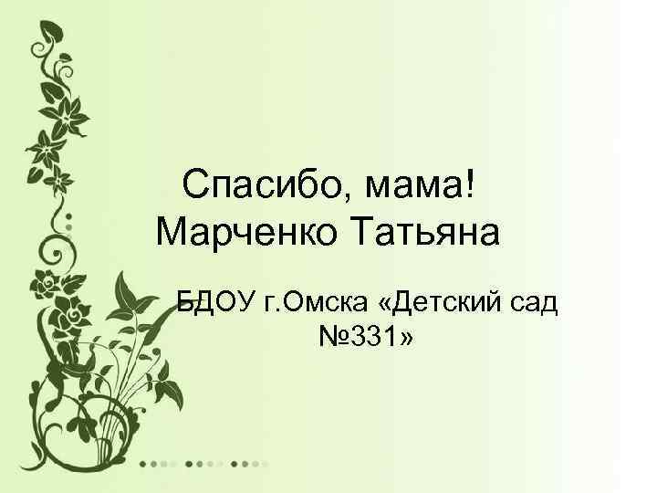 Спасибо, мама! Марченко Татьяна БДОУ г. Омска «Детский сад № 331» 