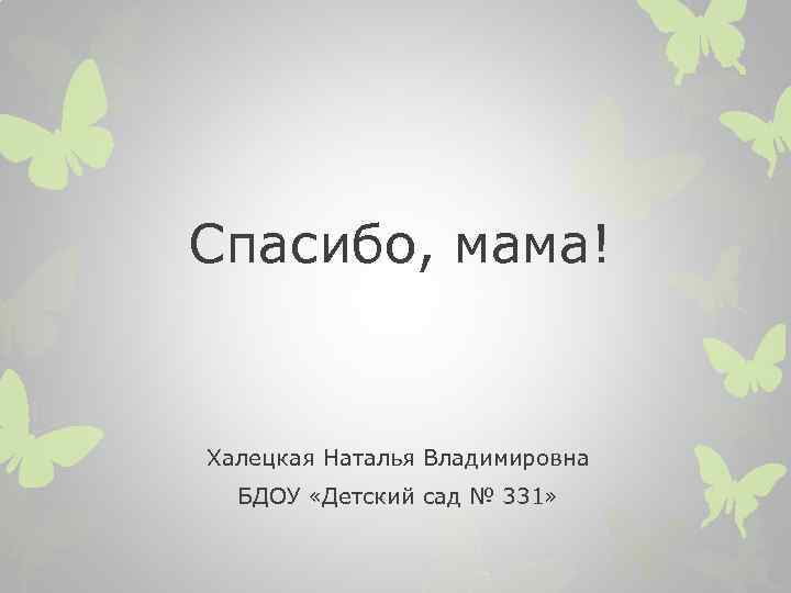 Спасибо, мама! Халецкая Наталья Владимировна БДОУ «Детский сад № 331» 