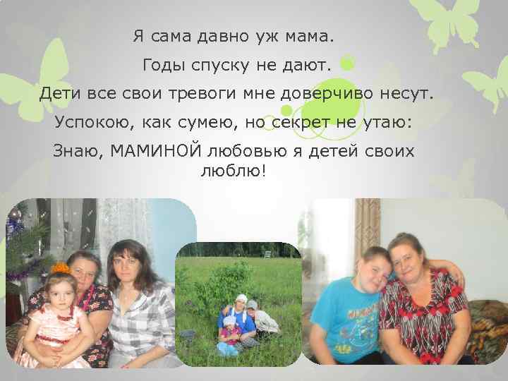 Я сама давно уж мама. Годы спуску не дают. Дети все свои тревоги мне