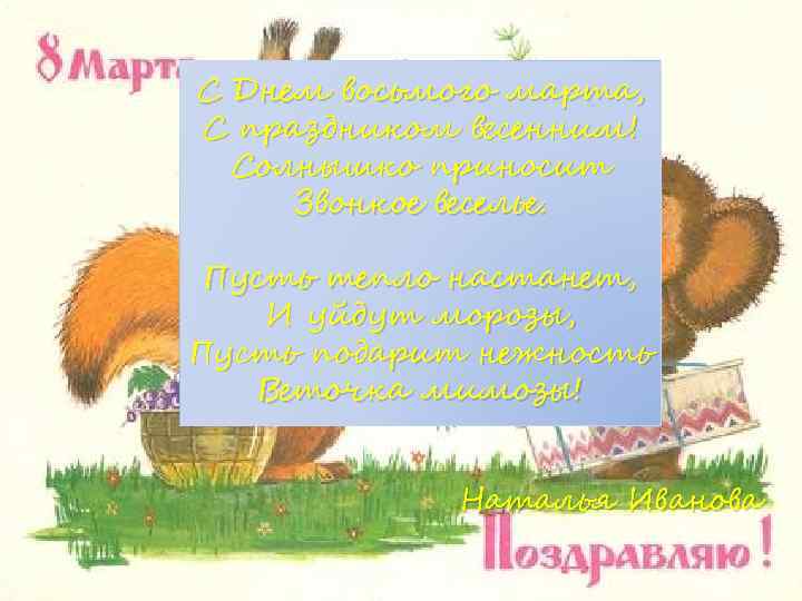 С Днем восьмого марта, С праздником весенним! Солнышко приносит Звонкое веселье. Пусть тепло настанет,