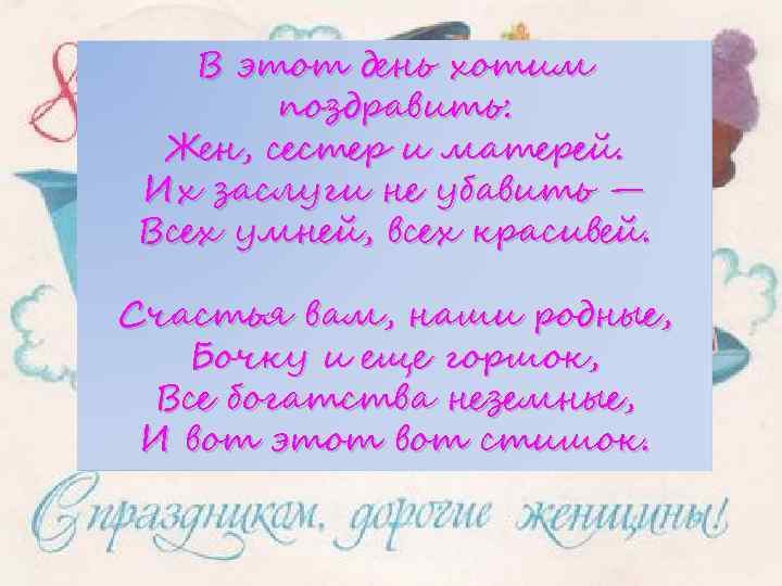 В этот день хотим поздравить: Жен, сестер и матерей. Их заслуги не убавить —