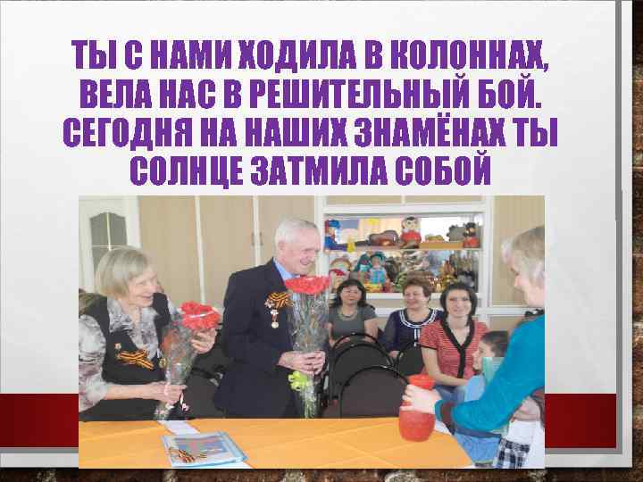 ТЫ С НАМИ ХОДИЛА В КОЛОННАХ, ВЕЛА НАС В РЕШИТЕЛЬНЫЙ БОЙ. СЕГОДНЯ НА НАШИХ