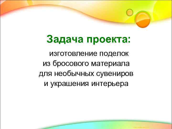Задача проекта: изготовление поделок из бросового материала для необычных сувениров и украшения интерьера 