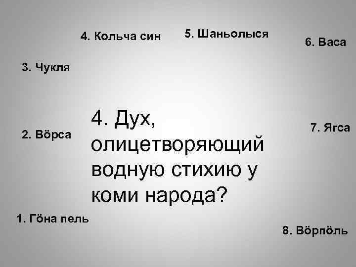 4. Кольча син 5. Шаньолыся 6. Васа 3. Чукля 2. Вöрса 1. Гöна пель