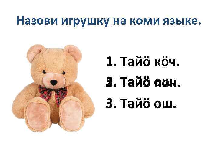 Назови игрушку на коми языке. 1. Тайö кöч. 3. Тайö ош. 2. пон. 3.