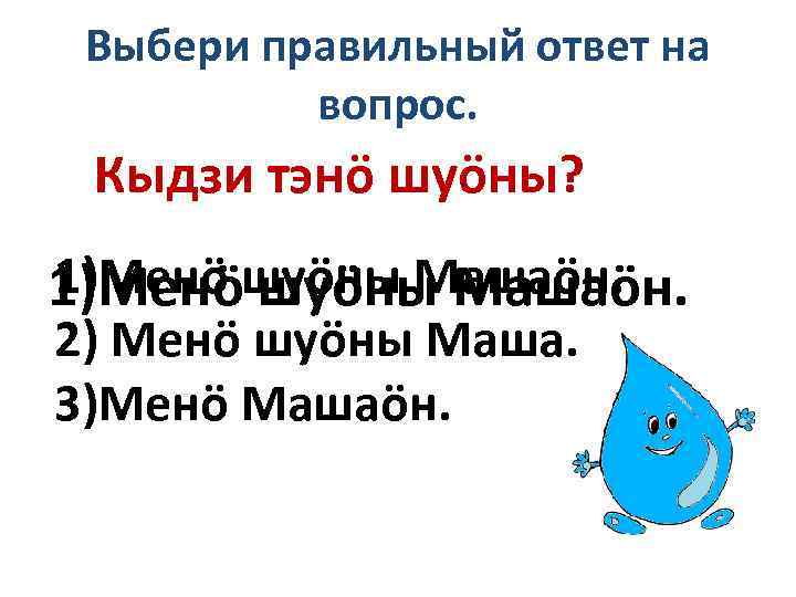 Выбери правильный ответ на вопрос. Кыдзи тэнö шуöны? 1)Менö шуöны Машаöн. 1)Менöшуöны Машаöн. 2)