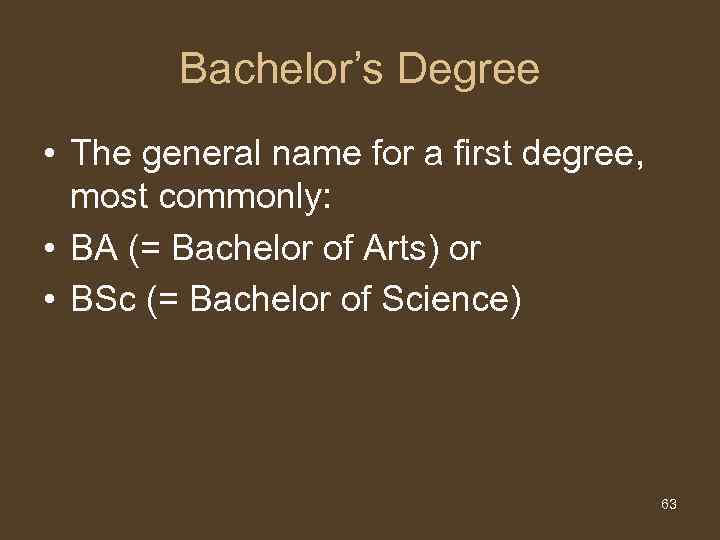 Bachelor’s Degree • The general name for a first degree, most commonly: • BA