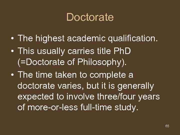 Doctorate • The highest academic qualification. • This usually carries title Ph. D (=Doctorate