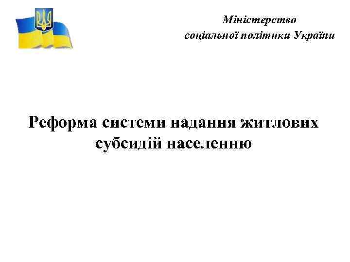 Міністерство соціальної політики України Реформа системи надання житлових субсидій населенню 