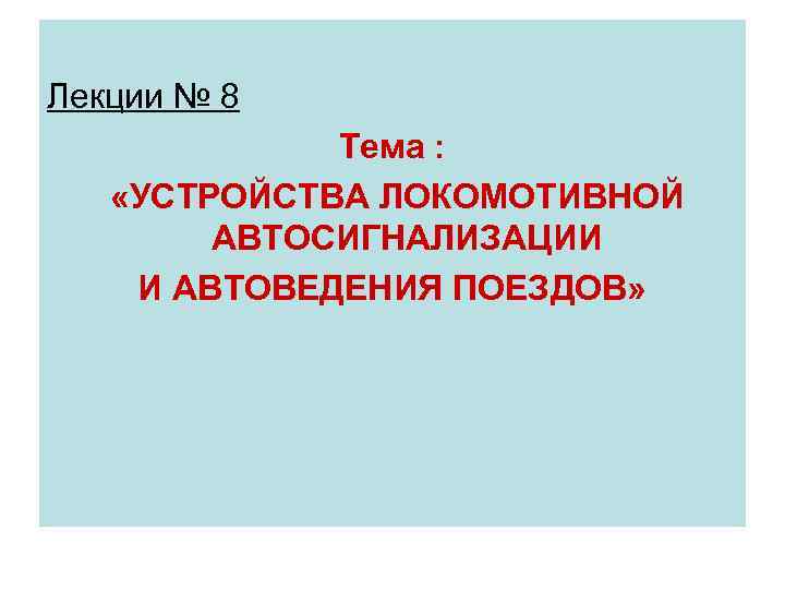 Лекции № 8 Тема : «УСТРОЙСТВА ЛОКОМОТИВНОЙ АВТОСИГНАЛИЗАЦИИ И АВТОВЕДЕНИЯ ПОЕЗДОВ» 