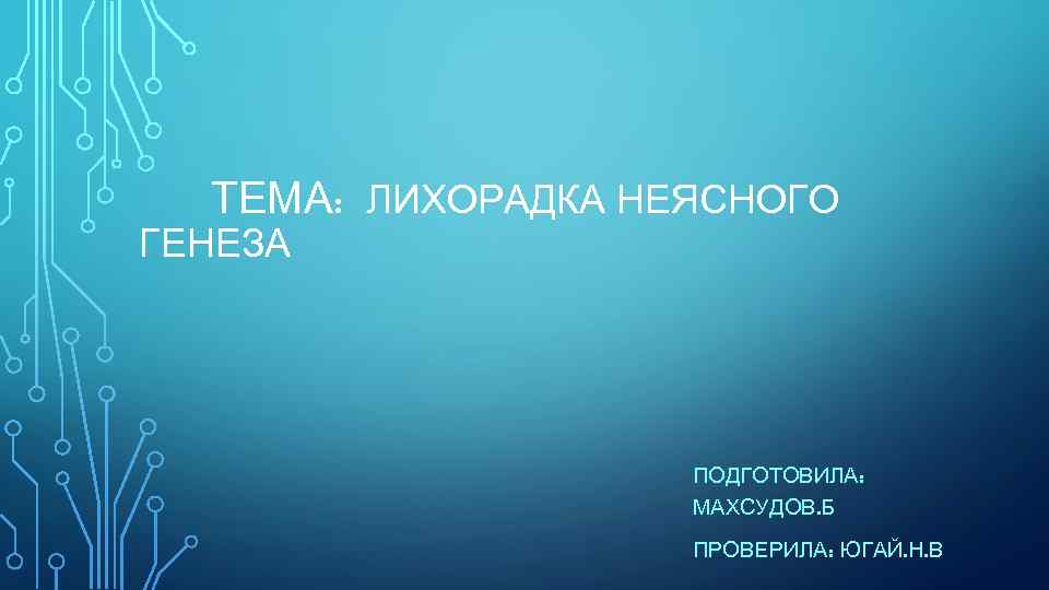 ТЕМА: ЛИХОРАДКА НЕЯСНОГО ГЕНЕЗА ПОДГОТОВИЛА: МАХСУДОВ. Б ПРОВЕРИЛА: ЮГАЙ. Н. В 