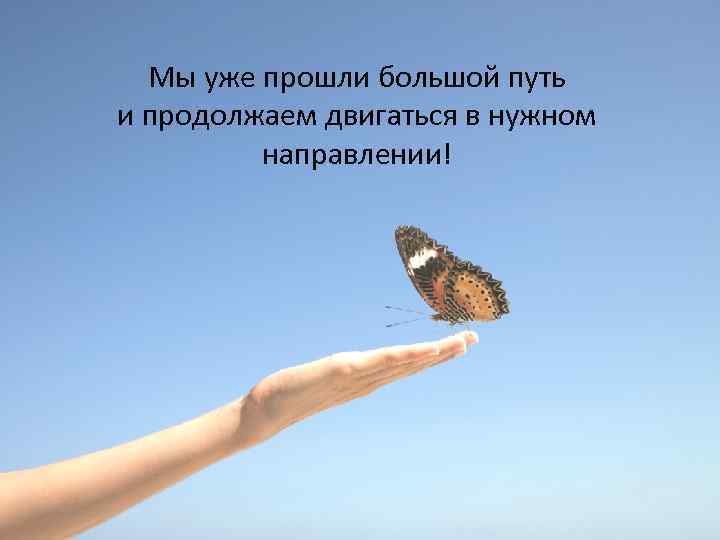Мы уже прошли большой путь и продолжаем двигаться в нужном направлении! 