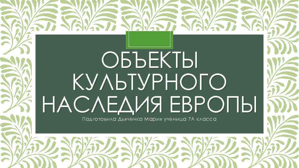 ОБЪЕКТЫ КУЛЬТУРНОГО НАСЛЕДИЯ ЕВРОПЫ Подготовила Дьяченко Мария ученица 7 А класса 