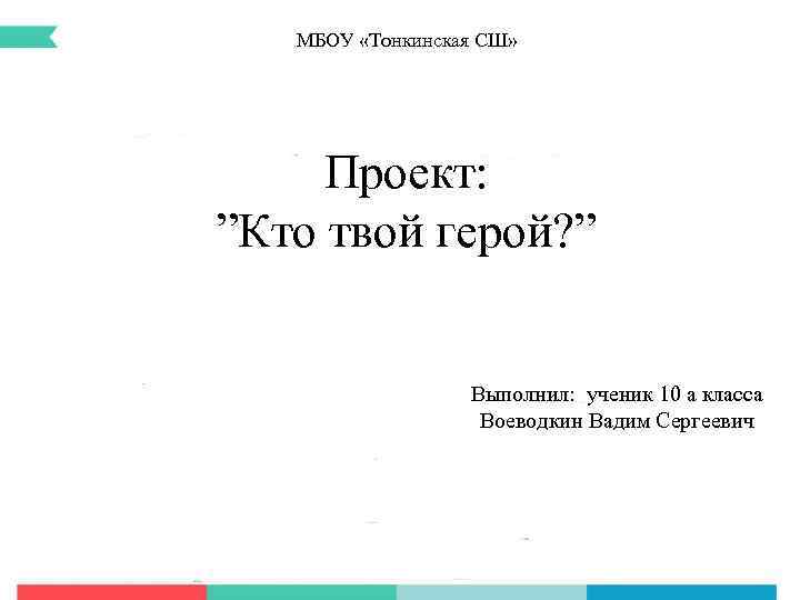 МБОУ «Тонкинская СШ» Проект: ”Кто твой герой? ” Выполнил: ученик 10 а класса Воеводкин