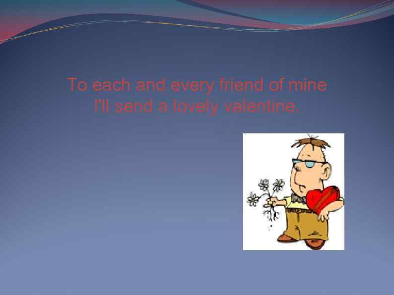 To each and every friend of mine I'll send a lovely valentine. 