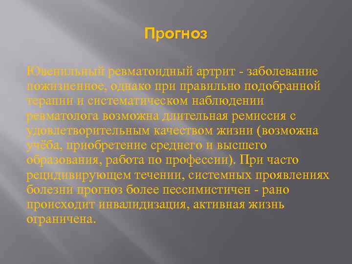 Прогноз Ювенильный ревматоидный артрит - заболевание пожизненное, однако при правильно подобранной терапии и систематическом