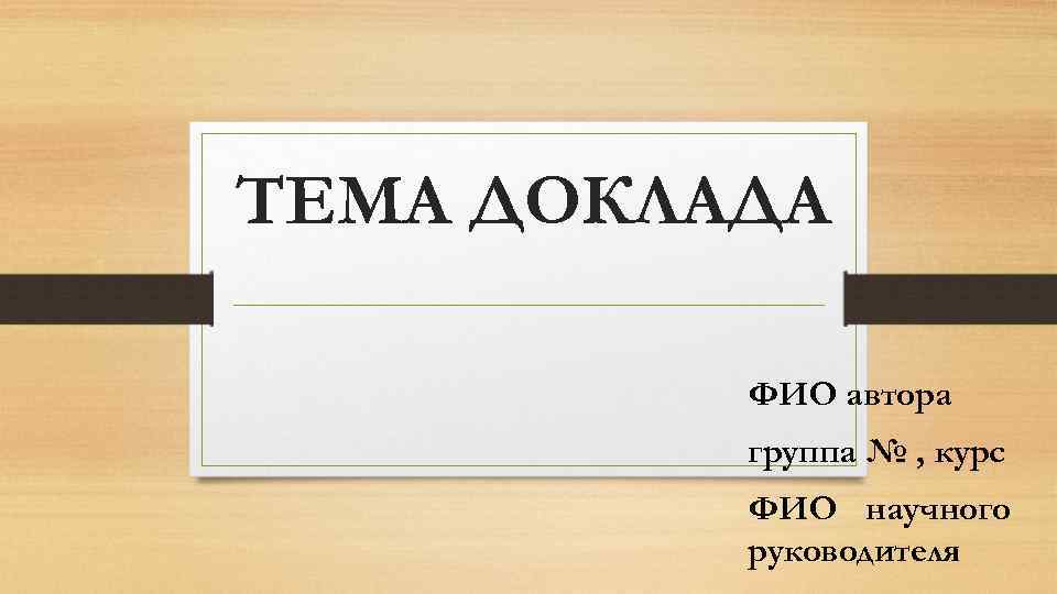 ТЕМА ДОКЛАДА ФИО автора группа № , курс ФИО научного руководителя 