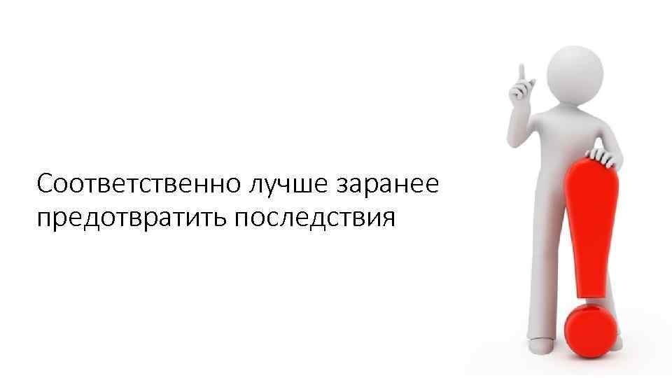 Соответственно лучше заранее предотвратить последствия 