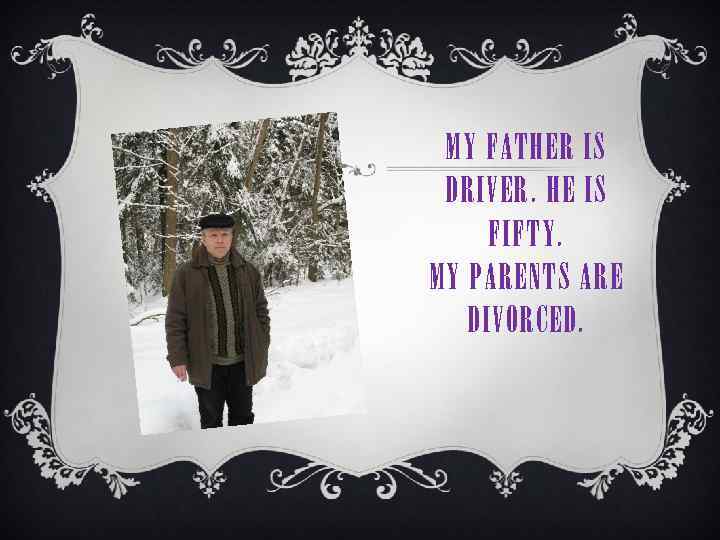 MY FATHER IS DRIVER. HE IS FIFTY. MY PARENTS ARE DIVORCED. 