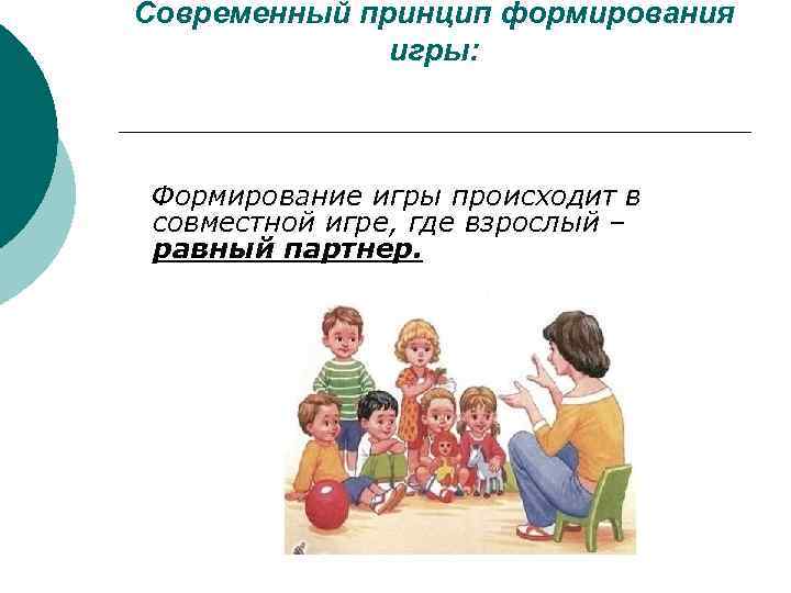 Современный принцип формирования игры: Формирование игры происходит в совместной игре, где взрослый – равный