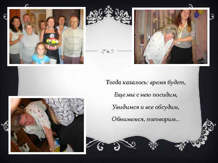 Тогда казалось: время будет, Еще мы с нею посидим, Увидимся и все обсудим, Обнимемся,