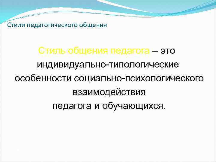 Стили педагогического общения Стиль общения педагога – это индивидуально-типологические особенности социально-психологического взаимодействия педагога и