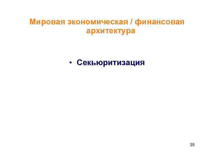 Мировая экономическая / финансовая архитектура • Секьюритизация 35 